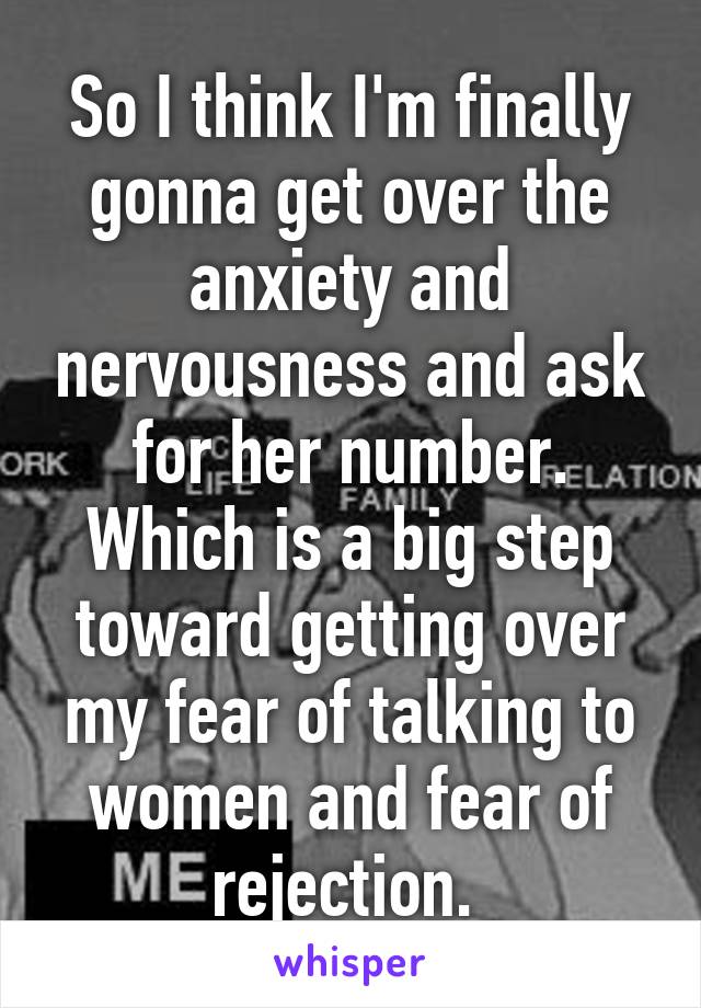 So I think I'm finally gonna get over the anxiety and nervousness and ask for her number. Which is a big step toward getting over my fear of talking to women and fear of rejection. 