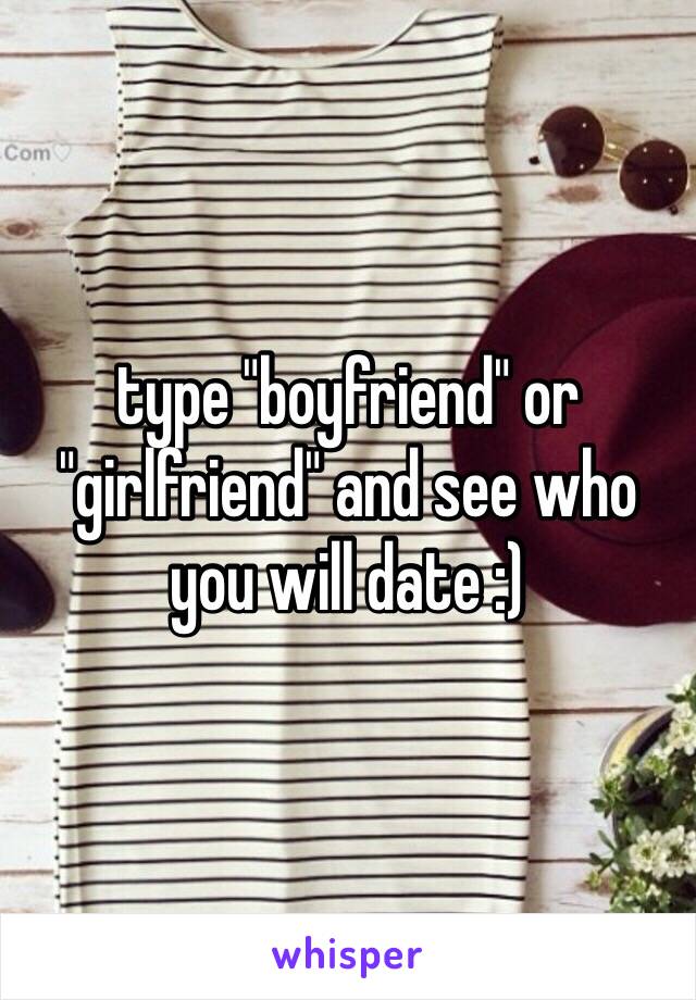 type "boyfriend" or "girlfriend" and see who you will date :) 