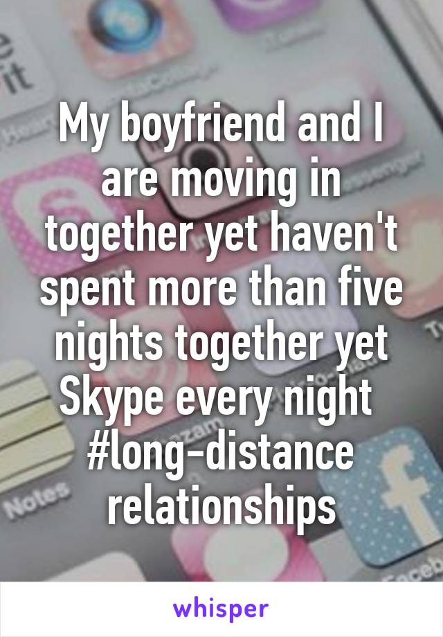 My boyfriend and I are moving in together yet haven't spent more than five nights together yet Skype every night 
#long-distance relationships