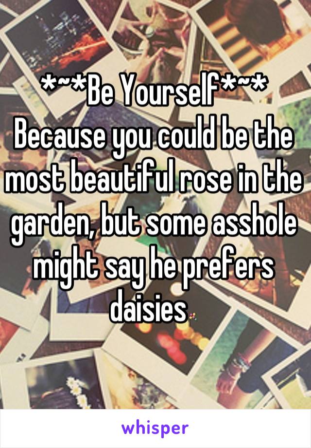 *~*Be Yourself*~*
Because you could be the most beautiful rose in the garden, but some asshole might say he prefers daisies💐