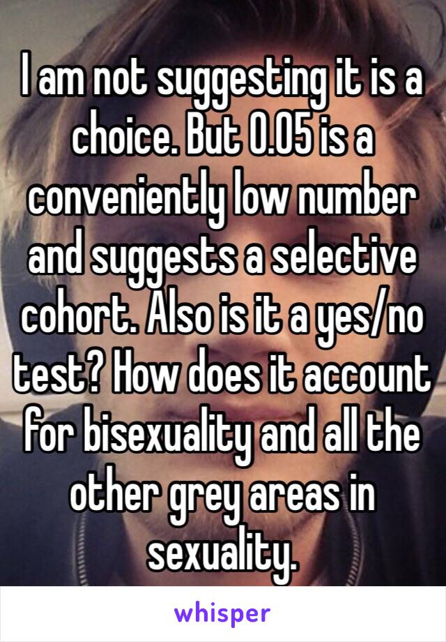 I am not suggesting it is a choice. But 0.05 is a conveniently low number and suggests a selective cohort. Also is it a yes/no test? How does it account for bisexuality and all the other grey areas in sexuality.