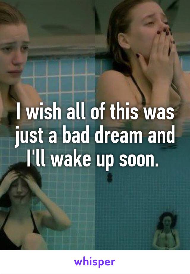 I wish all of this was just a bad dream and I'll wake up soon. 