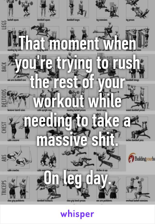 That moment when you're trying to rush the rest of your workout while needing to take a massive shit.

On leg day.