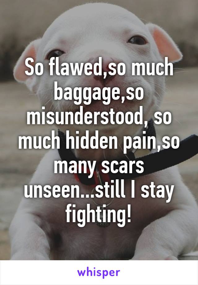 So flawed,so much baggage,so misunderstood, so much hidden pain,so many scars unseen...still I stay fighting!