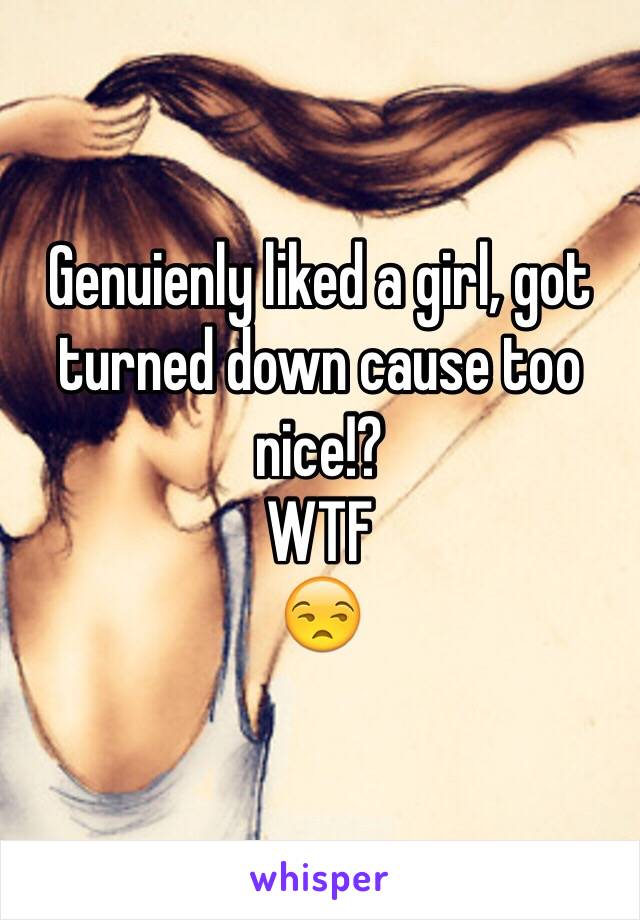 Genuienly liked a girl, got turned down cause too nice!?  
WTF
😒