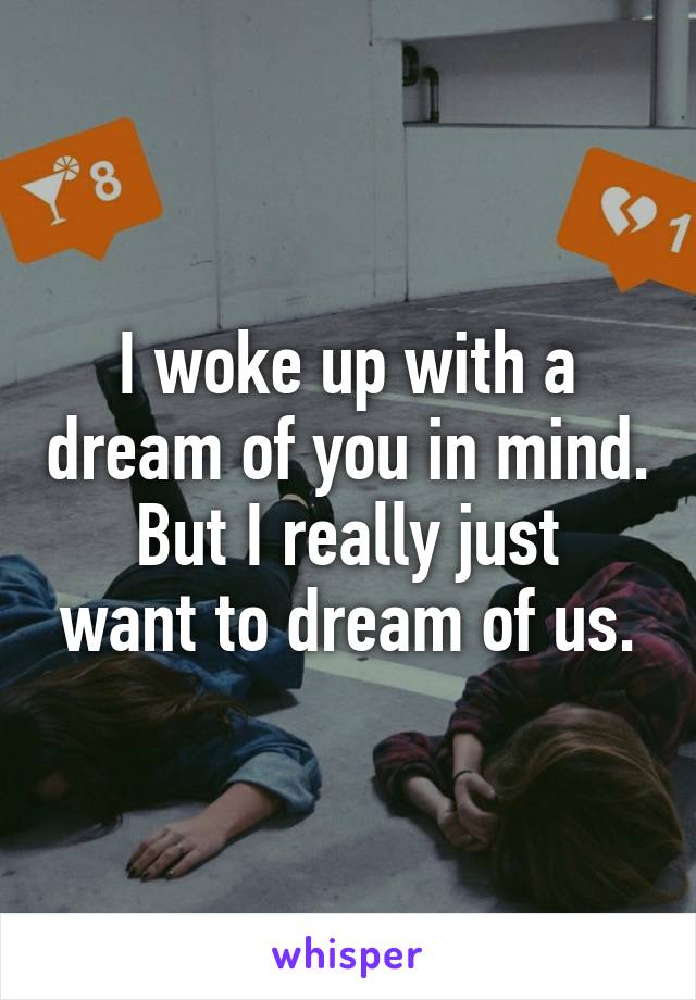 I woke up with a dream of you in mind.
But I really just want to dream of us.