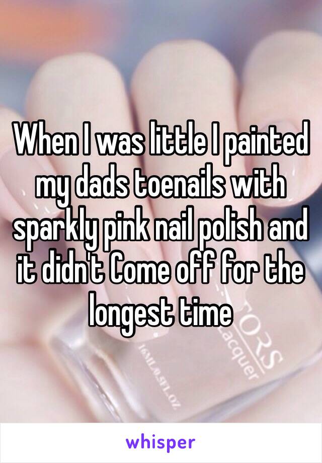 When I was little I painted my dads toenails with sparkly pink nail polish and it didn't Come off for the longest time 