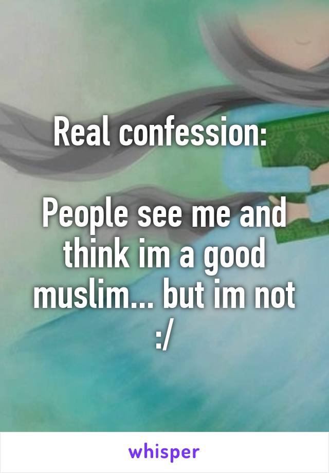 Real confession: 

People see me and think im a good muslim... but im not :/