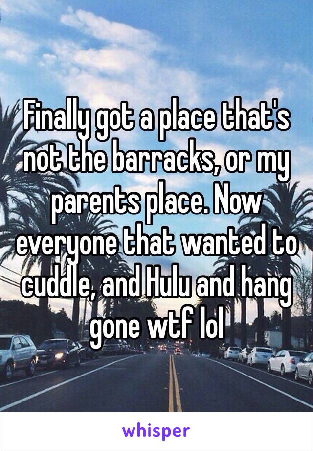 Finally got a place that's not the barracks, or my parents place. Now everyone that wanted to cuddle, and Hulu and hang gone wtf lol