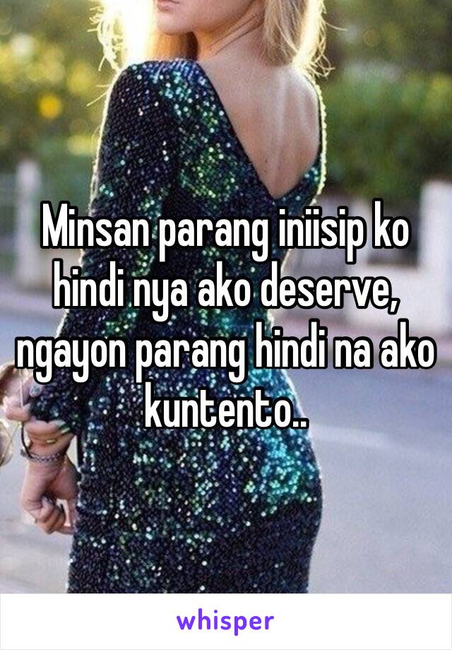 Minsan parang iniisip ko hindi nya ako deserve, ngayon parang hindi na ako kuntento..