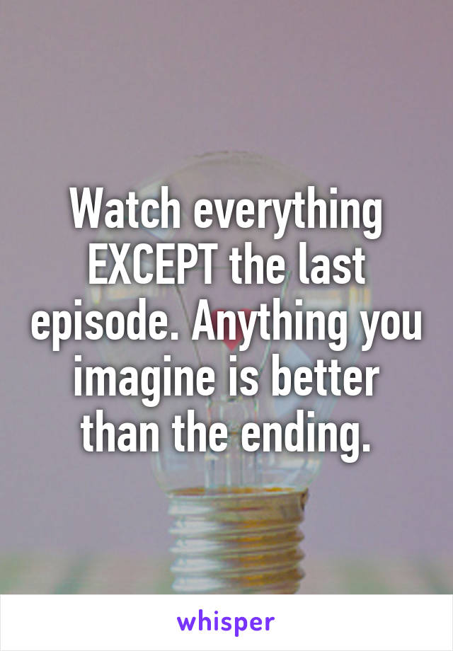 Watch everything EXCEPT the last episode. Anything you imagine is better than the ending.