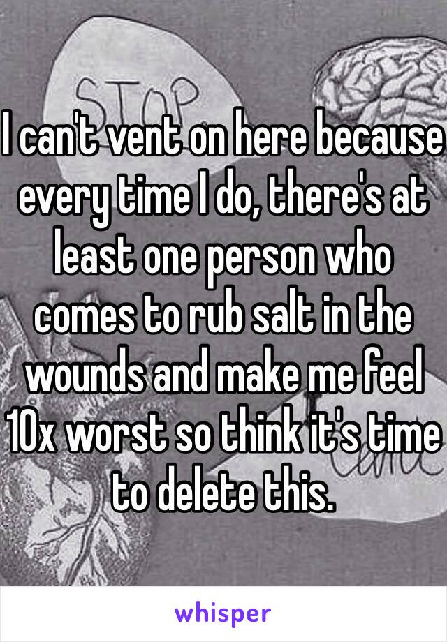 I can't vent on here because every time I do, there's at least one person who comes to rub salt in the wounds and make me feel 10x worst so think it's time to delete this.