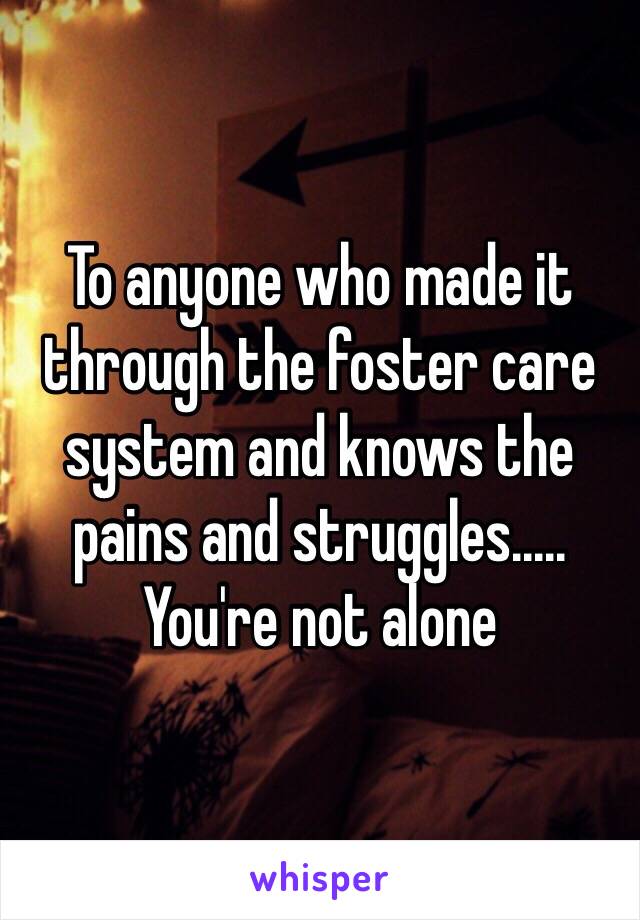 To anyone who made it through the foster care system and knows the pains and struggles..... You're not alone