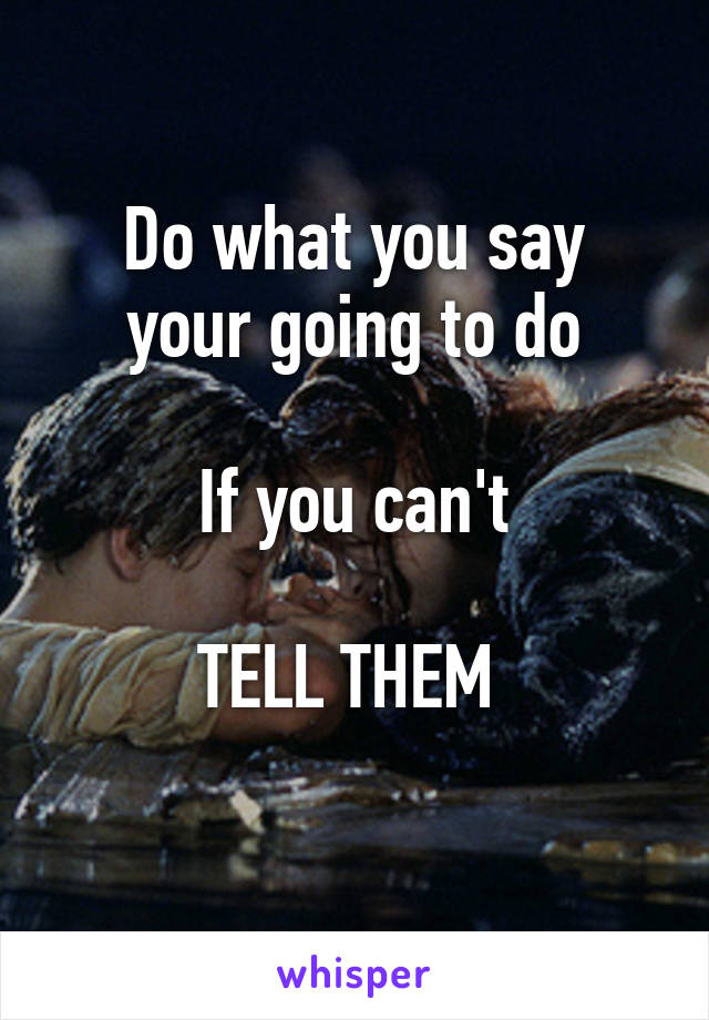 Do what you say
your going to do

If you can't

TELL THEM 
