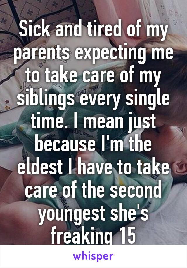 Sick and tired of my parents expecting me to take care of my siblings every single time. I mean just because I'm the eldest I have to take care of the second youngest she's freaking 15