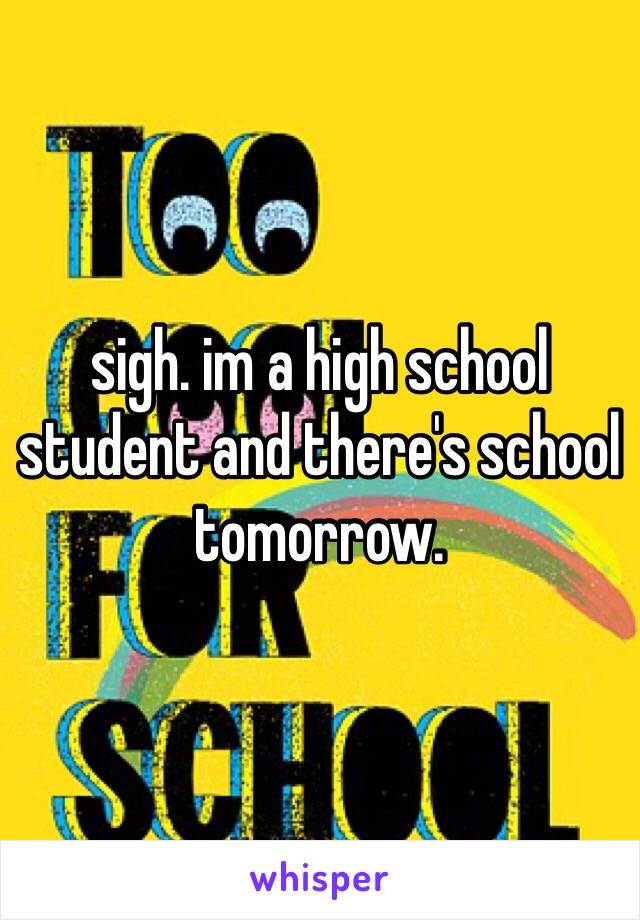 sigh. im a high school student and there's school tomorrow. 