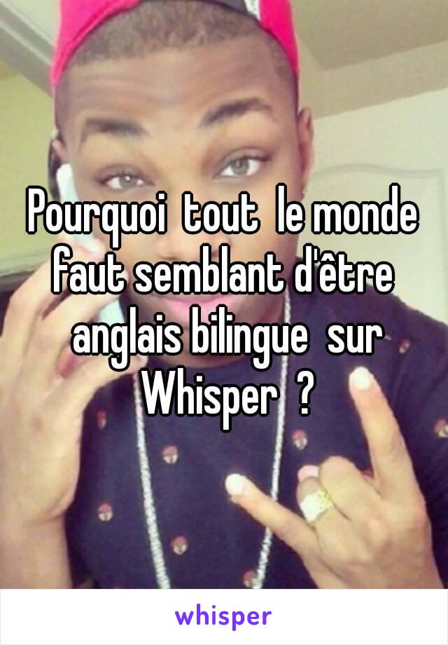 Pourquoi  tout  le monde faut semblant d'être  anglais bilingue  sur Whisper  ?