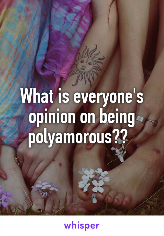 What is everyone's opinion on being polyamorous??  