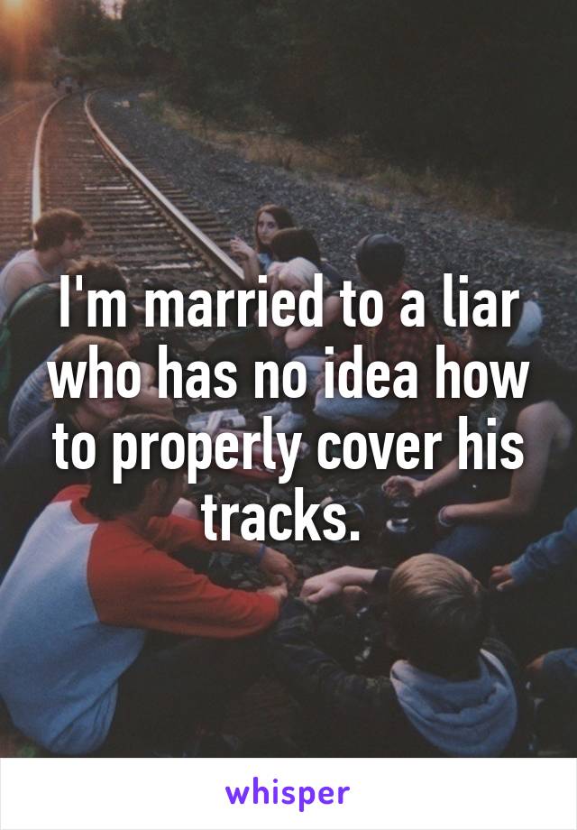 I'm married to a liar who has no idea how to properly cover his tracks. 