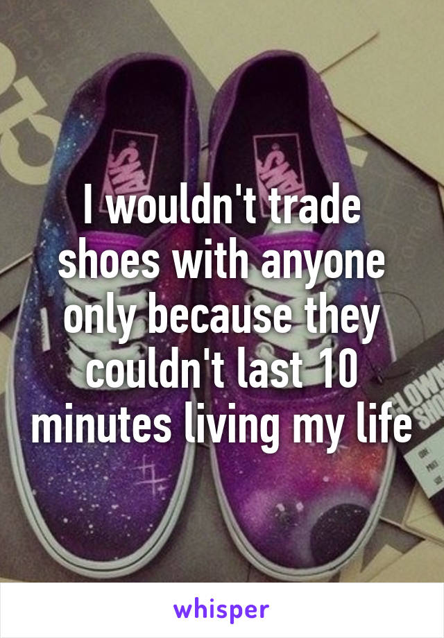 I wouldn't trade shoes with anyone only because they couldn't last 10 minutes living my life