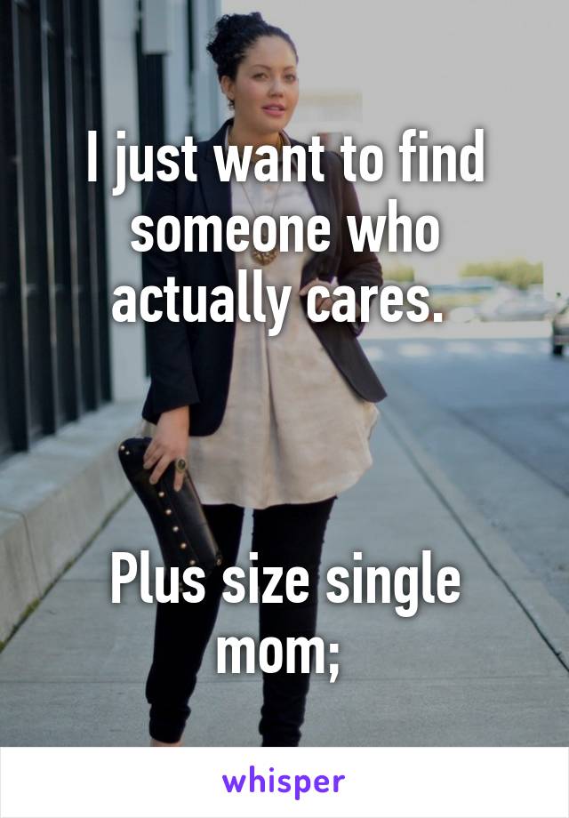 I just want to find someone who actually cares. 



Plus size single mom; 