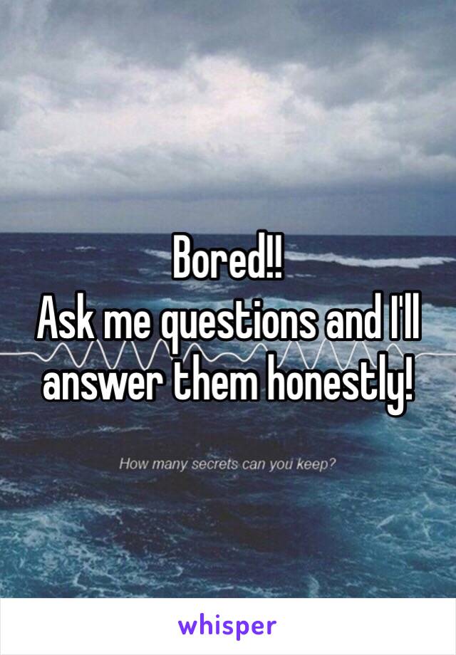 Bored!! 
Ask me questions and I'll answer them honestly! 