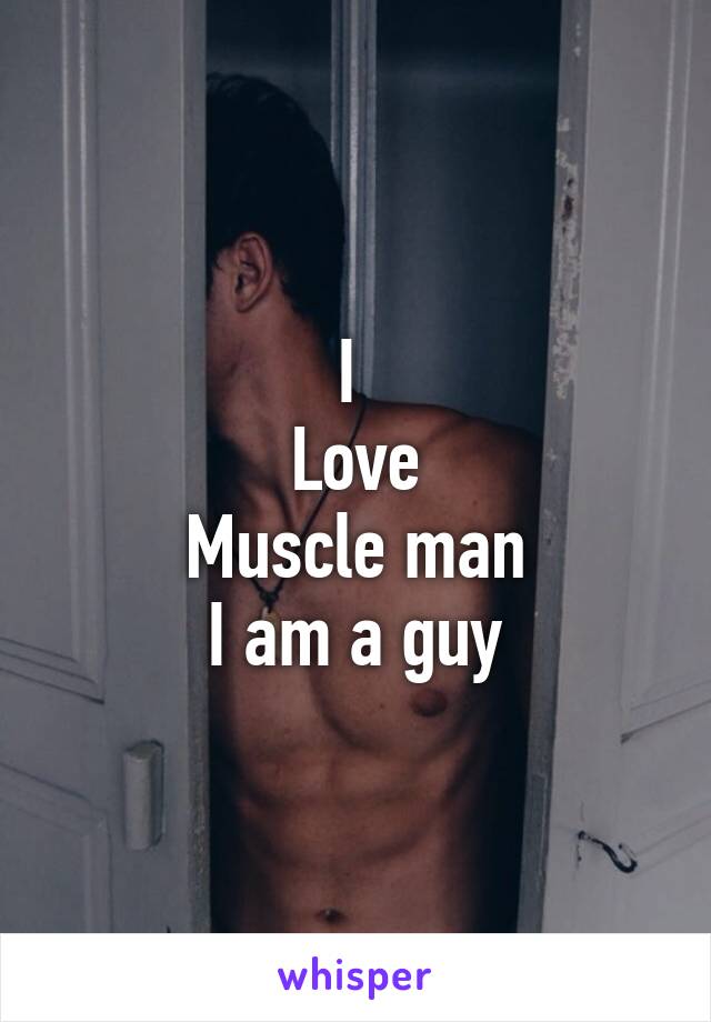 I 
Love
Muscle man
I am a guy