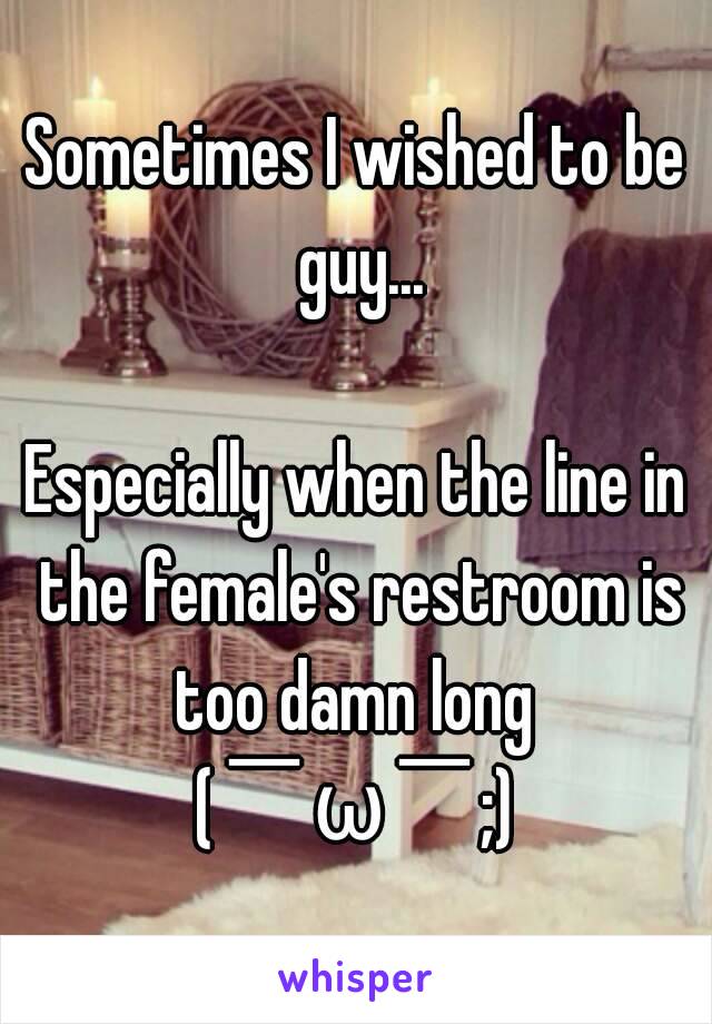 Sometimes I wished to be guy...

Especially when the line in the female's restroom is too damn long 
(￣ω￣;)