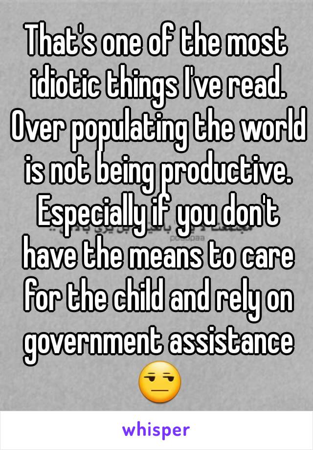 That's one of the most idiotic things I've read. Over populating the world is not being productive. Especially if you don't have the means to care for the child and rely on government assistance 😒