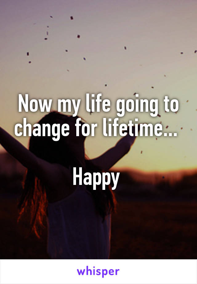 Now my life going to change for lifetime... 

Happy 