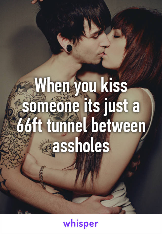 When you kiss someone its just a 66ft tunnel between assholes