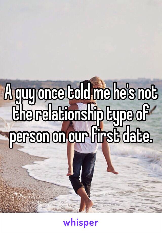 A guy once told me he's not the relationship type of person on our first date.