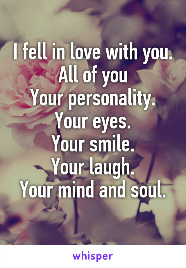 I fell in love with you.
All of you
Your personality.
Your eyes.
Your smile.
Your laugh.
Your mind and soul.
