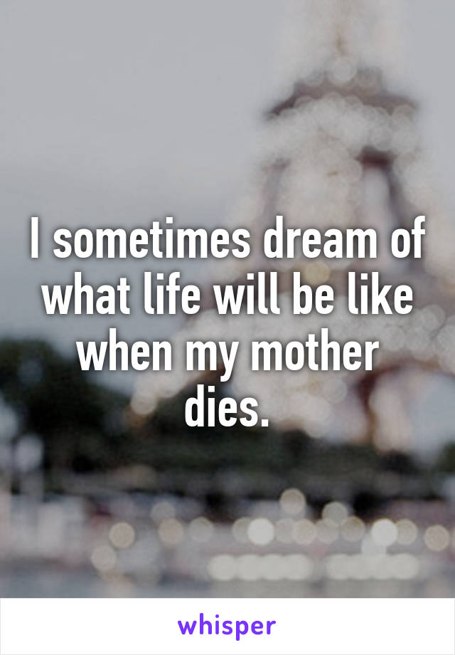 I sometimes dream of what life will be like when my mother dies.