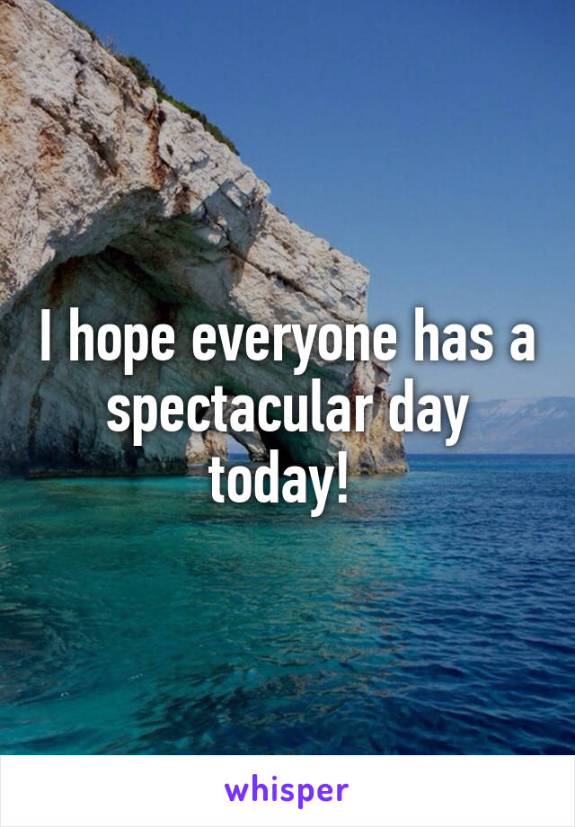 I hope everyone has a spectacular day today! 