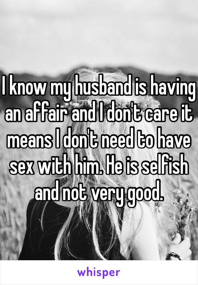 I know my husband is having an affair and I don't care it means I don't need to have sex with him. He is selfish and not very good. 