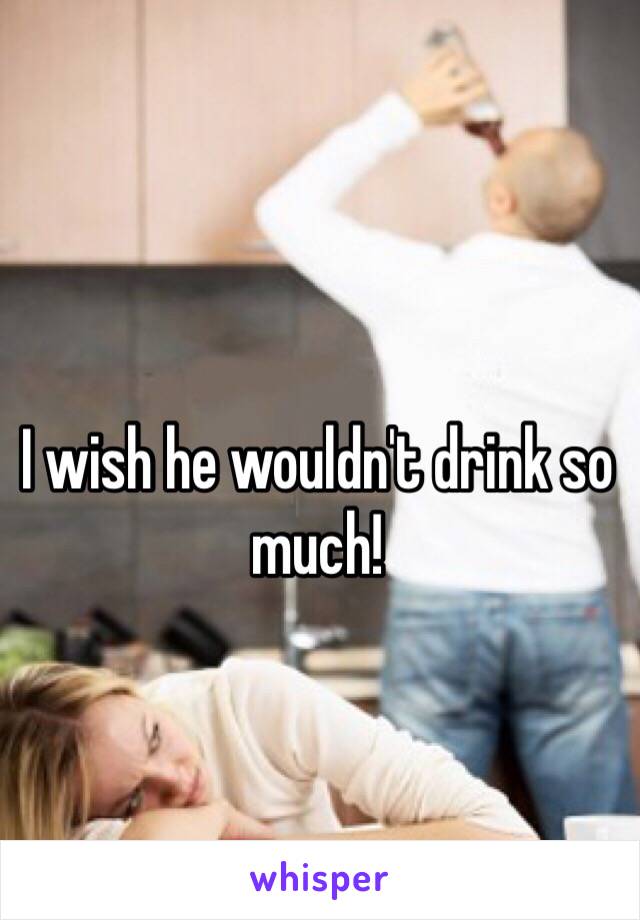 I wish he wouldn't drink so much!