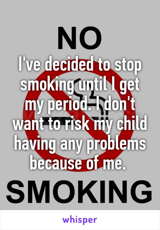 I've decided to stop smoking until I get my period. I don't want to risk my child having any problems because of me. 