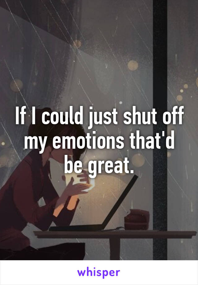 If I could just shut off my emotions that'd be great.