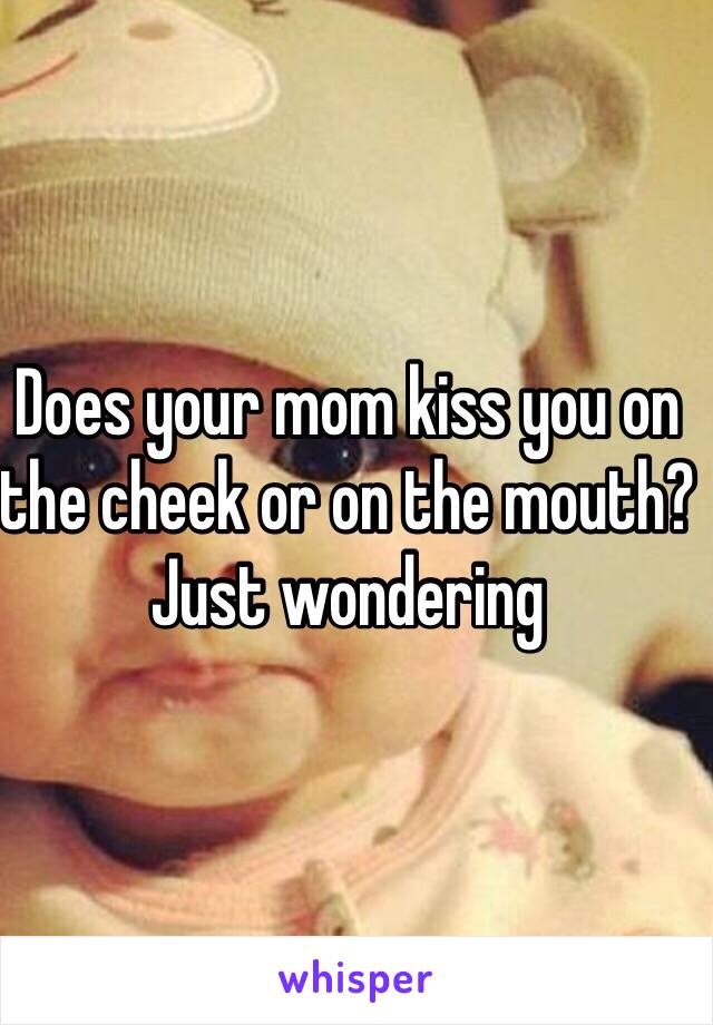 Does your mom kiss you on the cheek or on the mouth? Just wondering 