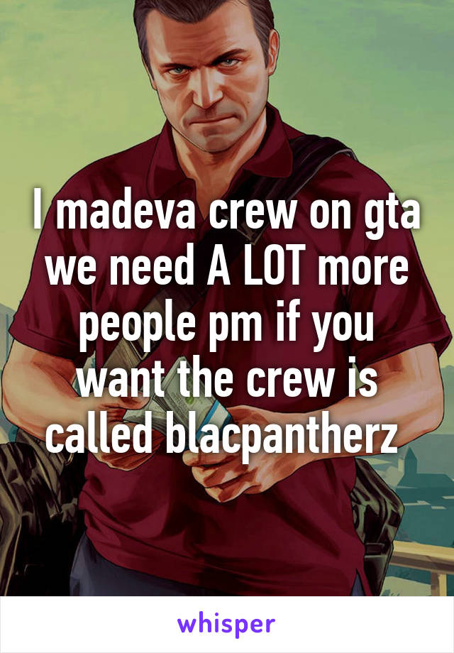 I madeva crew on gta we need A LOT more people pm if you want the crew is called blacpantherz 