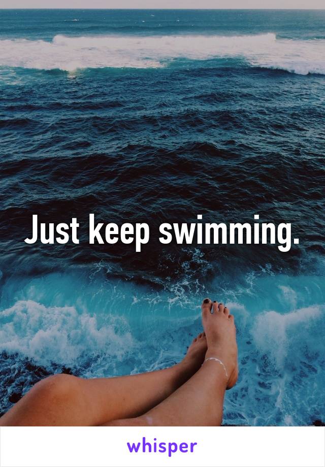 Just keep swimming.