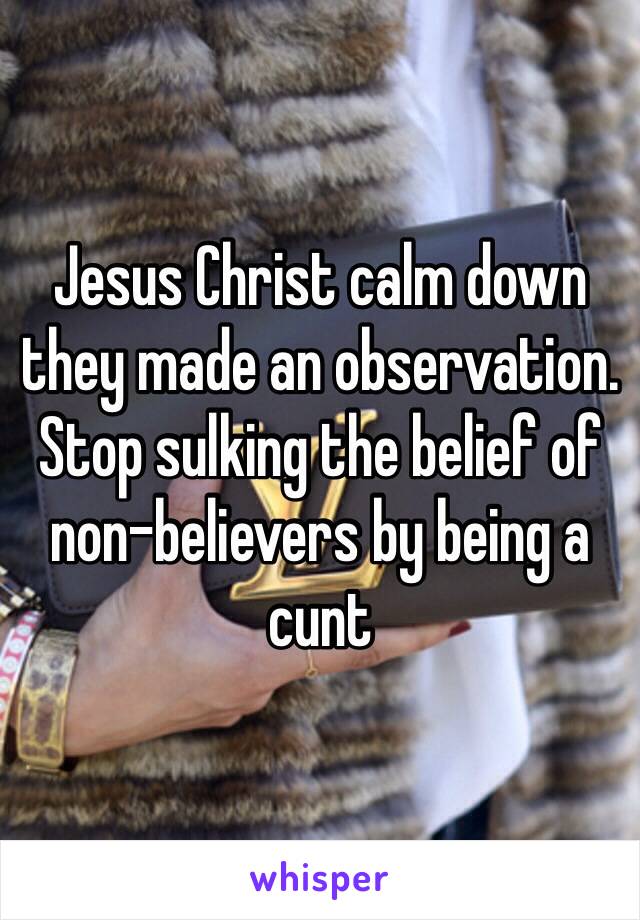 Jesus Christ calm down they made an observation. Stop sulking the belief of non-believers by being a cunt