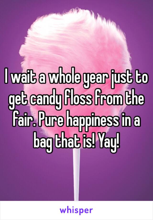 I wait a whole year just to get candy floss from the fair. Pure happiness in a bag that is! Yay!