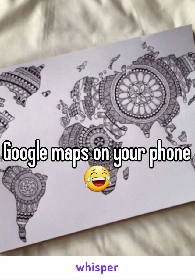 Google maps on your phone 😂 
