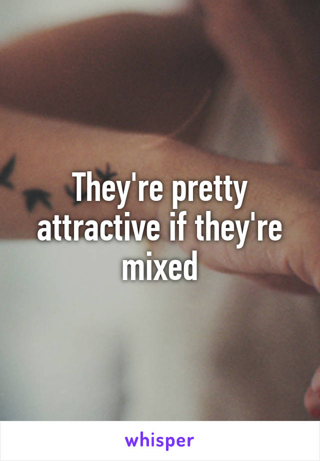They're pretty attractive if they're mixed