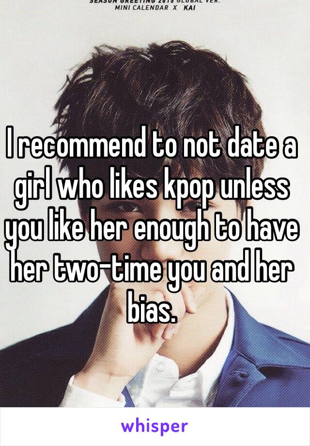 I recommend to not date a girl who likes kpop unless you like her enough to have her two-time you and her bias.