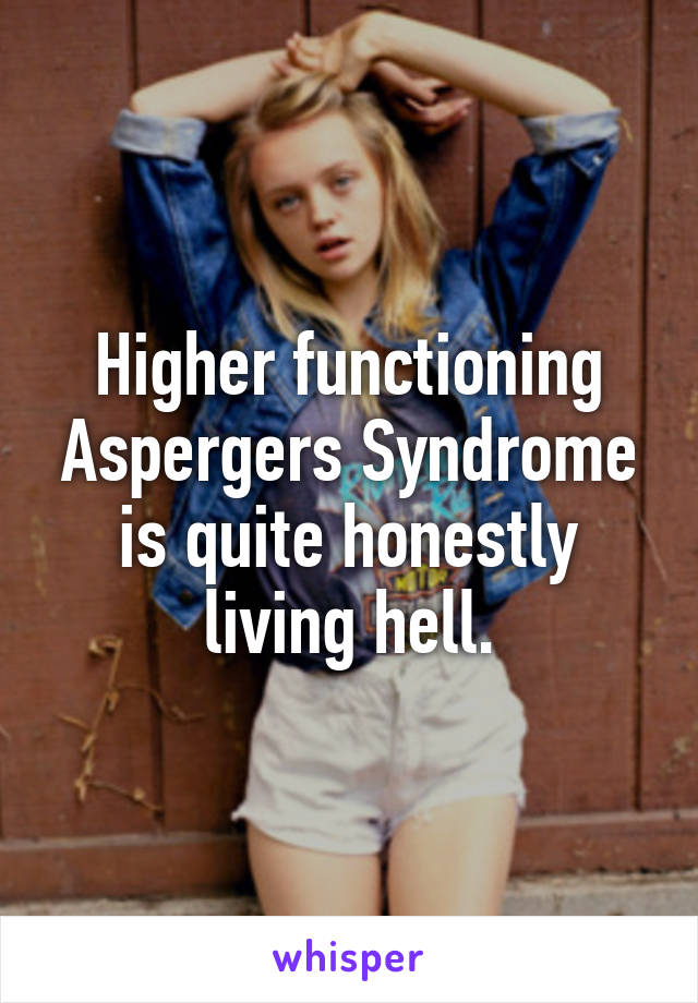 Higher functioning Aspergers Syndrome is quite honestly living hell.