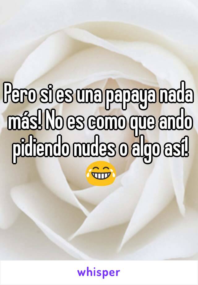 Pero si es una papaya nada más! No es como que ando pidiendo nudes o algo así! 😂