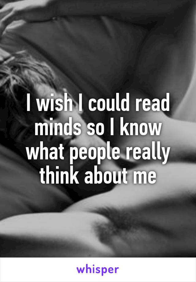 I wish I could read minds so I know what people really think about me